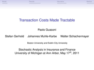 Model                 Results                       Heuristics            Method




             Transaction Costs Made Tractable

                                Paolo Guasoni

   Stefan Gerhold   Johannes Muhle-Karbe                Walter Schachermayer

                    Boston University and Dublin City University


            Stochastic Analysis in Insurance and Finance
          University of Michigan at Ann Arbor, May 17th , 2011
 
