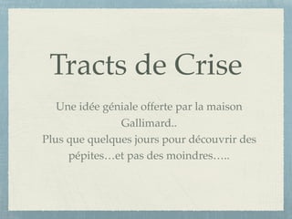 Tracts de Crise
Une idée géniale offerte par la maison
Gallimard..
Plus que quelques jours pour découvrir des
pépites…et pas des moindres…..
 