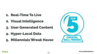 1. Real-Time To Live
2. Visual Intelligence
3. User Generated Content
4. Hyper-Local Data
5. Millennials Wreak Havoc
5CRYSTAL
BALLTRENDS
TOP
#CrystalBallWebinar
10
 