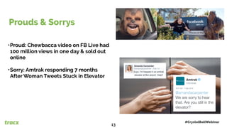 •Proud: Chewbacca video on FB Live had
100 million views in one day & sold out
online
•Sorry: Amtrak responding 7 months
After Woman Tweets Stuck in Elevator
Prouds & Sorrys
#CrystalBallWebinar
13
 