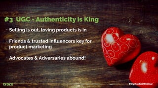 • Selling is out, loving products is in
• Friends & trusted inﬂuencers key for
product marketing
• Advocates & Adversaries abound!
#3 UGC - Authenticity is King
#CrystalBallWebinar
21
 