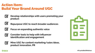 Develop relationships with users promoting your
product
Repurpose UGC to reach broader audiences
Focus on expanding authentic voice
Consider tools to help with inﬂuencer
identiﬁcation and engagement
Mine UGC for content marketing/sales ideas,
product innovation, PR
Action Item:
Build Your Brand Around UGC
22
#CrystalBallWebinar
 