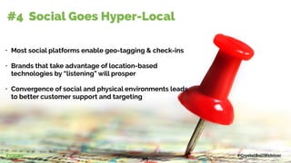• Most social platforms enable geo-tagging & check-ins
• Brands that take advantage of location-based
technologies by “listening” will prosper
• Convergence of social and physical environments leads
to better customer support and targeting
#4 Social Goes Hyper-Local
#CrystalBallWebinar
25
 