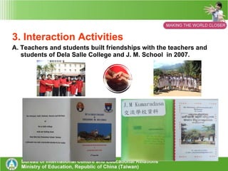 3.  Interaction  Activities (1) An English blog:   Provided and area for interaction between teachers and students of Taiwan and Sri Lanka. (2) Cooperation with Taiwan businessmen:   Teachers gained help from Taiwan businessmen in Sri Lanka, who became a major source of support. 