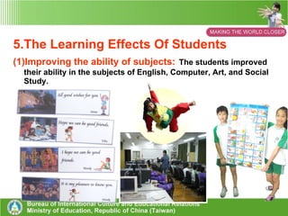 4. Participants (1) Curricula ： Groups involved included ten teachers and forty sixth graders. (2) Interacting activities ： 300 people were involved - including the entire faculty, students and their parents. 