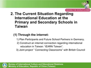 5) Create a “Host Family Programme” for international students  to come to Taiwan.  6) International education seminars. 7) Providing Professional In-service Training for Administrators,  Teachers and Staff at Primary and Secondary Schools. 8) Create a White Paper on International Education for High Schools  and Primary Schools in Taiwan. 
