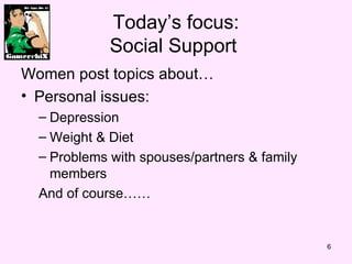 Todays focus: Social Support  Women post topics about Personal issues: Depression Weight & Diet Problems with spouses/partners & family members And of course 