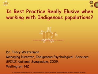 Is Best Practice Really Elusive when
working with Indigenous populations?




Dr. Tracy Westerman
Managing Director, Indigenous Psychological Services
SPINZ National Symposium, 2009,
Wellington, NZ
 