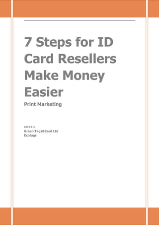7 Steps for ID Card Resellers Make Money Easier




7 Steps for ID
Card Resellers
Make Money
Easier
Print Marketing



2012-1-5
Green Tags&Card Ltd
Ecotags
 