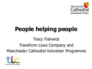 People helping people
Tracy Fishwick
Transform Lives Company and
Manchester Cathedral Volunteer Programme

 