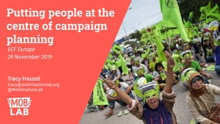 1
Putting people at the
centre of campaign
planning
ECF Europe
29 November 2019
Tracy Frauzel
tracy@mobilisationlab.org
@MobilisationLab
 