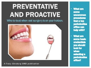 A Tracy Ginsburg DMD publication
PREVENTATIVE
AND PROACTIVE
Whototrustwhenoralsurgery isonyourhorizon.
• What are
some
uncommon
procedures
that a top
periodontics
office can
help with?
• What are
some basic
credentials
you should
look for
when
selecting a
periodontics
office?
 
