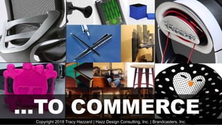…TO COMMERCECopyright 2018 Tracy Hazzard | Hazz Design Consulting, Inc. | Brandcasters, Inc.
 