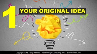 YOUR ORIGINAL IDEA
Copyright 2018 Tracy Hazzard | Hazz Design Consulting, Inc. | Brandcasters, Inc.
 