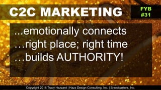 C2C MARKETING
...emotionally connects
…right place; right time
…builds AUTHORITY!
Copyright 2018 Tracy Hazzard | Hazz Design Consulting, Inc. | Brandcasters, Inc.
FYB
#31
 