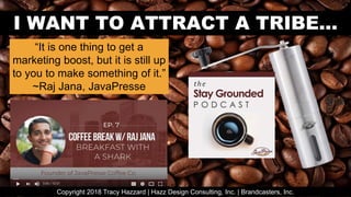 I WANT TO ATTRACT A TRIBE...
“It is one thing to get a
marketing boost, but it is still up
to you to make something of it.”
~Raj Jana, JavaPresse
Copyright 2018 Tracy Hazzard | Hazz Design Consulting, Inc. | Brandcasters, Inc.
 