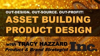 OUT-DESIGN. OUT-SOURCE. OUT-PROFIT!
ASSET BUILDING
PRODUCT DESIGN
with TRACY HAZZARD
Product & Brand Strategist
 