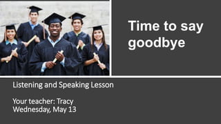Listening and Speaking Lesson
Your teacher: Tracy
Wednesday, May 13
Time to say
goodbye
 