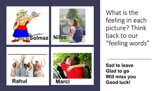 What is the
feeling in each
picture? Think
back to our
“feeling words”
Solmaz Niloo
Rahul Marci
Sad to leave
Glad to go
Will miss you
Good luck!
 