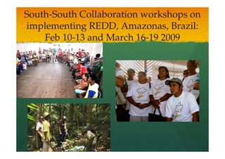 South-
South-South Collaboration workshops on
implementing REDD, Amazonas, Brazil:
    Feb 10-13 and March 16-19 2009
        10-              16-
 