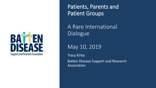 Patients, Parents and
Patient Groups
A Rare International
Dialogue
May 10, 2019
Tracy Kirby
Batten Disease Support and Research
Association
 
