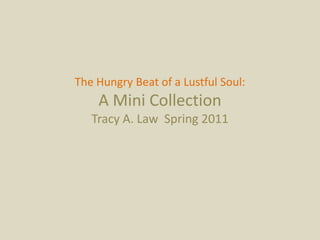 The Hungry Beat of a Lustful Soul: A Mini CollectionTracy A. Law  Spring 2011 