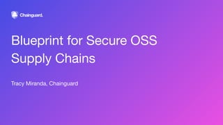Blueprint for Secure OSS
Supply Chains
Tracy Miranda, Chainguard
 
