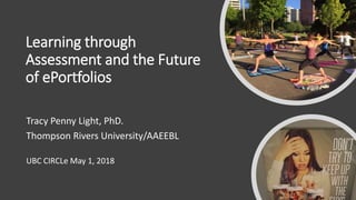 Learning through
Assessment and the Future
of ePortfolios
Tracy Penny Light, PhD.
Thompson Rivers University/AAEEBL
UBC CIRCLe May 1, 2018
 