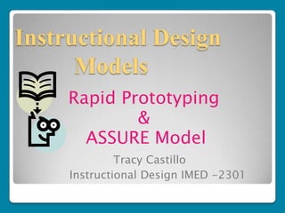 Instructional Design
      Models
     Rapid Prototyping
             &
       ASSURE Model
              Tracy Castillo
     Instructional Design IMED -2301
 