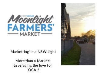 ‘Market-ing’ in a NEW Light
More than a Market:
Leveraging the love for
LOCAL!
 