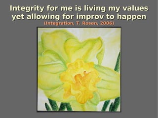 Integrity for me is living my values yet allowing for improv to happen (Integration, T. Rosen, 2006)‏ 