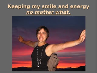 Keeping my smile and energy no matter what. 