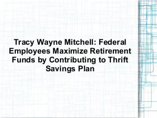Tracy Wayne Mitchell: Federal
Employees Maximize Retirement
Funds by Contributing to Thrift
Savings Plan
 