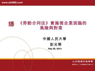 《勞動合同法》 實施後企業面臨的 風險與對策 ‏   中國人民大學 彭光華 May 26, 2010 