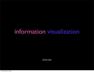 information visualization



                             Ji Sun Lee




12년	 4월	 4일	 수요일
 