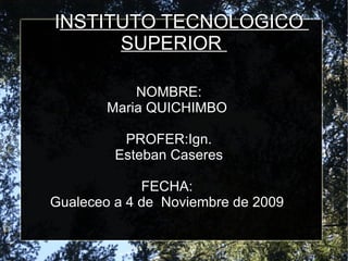 I NSTITUTO TECNOLOGICO  SUPERIOR  NOMBRE: Maria QUICHIMBO  PROFER:Ign. Esteban Caseres  FECHA:  Gualeceo a 4 de  Noviembre de 2009  
