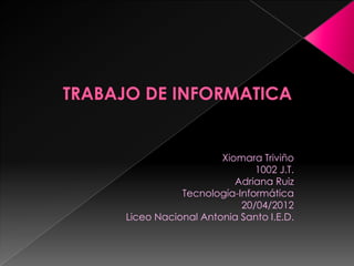 Xiomara Triviño
                          1002 J.T.
                      Adriana Ruiz
           Tecnología-Informática
                       20/04/2012
Liceo Nacional Antonia Santo I.E.D.
 