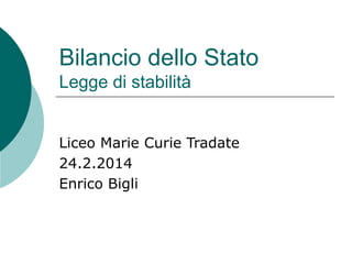 Bilancio dello Stato
Legge di stabilità
Liceo Marie Curie Tradate
24.2.2014
Enrico Bigli

 