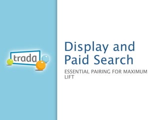 Display and
Paid Search
ESSENTIAL PAIRING FOR MAXIMUM
LIFT
 