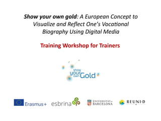 Show your own gold: A European Concept to
Visualize and Reflect One’s Vocational
Biography Using Digital Media
Training Workshop for Trainers
 