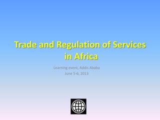 Learning event, Addis Ababa
June 5-6, 2013
Trade and Regulation of Services
in Africa
 