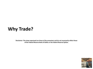 Why Trade?
Disclaimer: The views expressed are those of the presenters and do not necessarily reflect those
of the Federal Reserve Bank of Dallas or the Federal Reserve System.
 