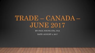 TRADE – CANADA –
JUNE 2017
BY: PAUL YOUNG CPA, CGA
DATE: AUGUST 4, 2017
 