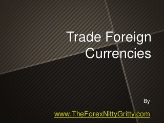 By
www.TheForexNittyGritty.com
Trade Foreign
Currencies
 