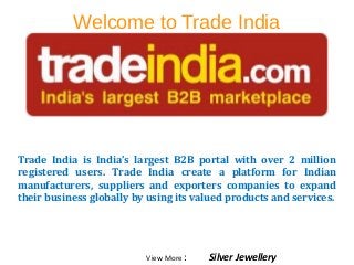 Welcome to Trade India
Trade India is India’s largest B2B portal with over 2 million
registered users. Trade India create a platform for Indian
manufacturers, suppliers and exporters companies to expand
their business globally by using its valued products and services.
View More : Silver Jewellery
 