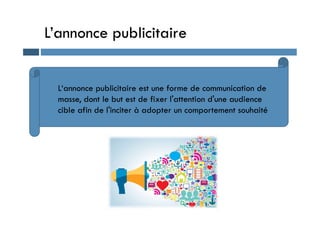 L’annonce publicitaire
L‘annonce publicitaire est une forme de communication de
masse, dont le but est de fixer l'attention d'une audience
cible afin de l'inciter à adopter un comportement souhaité
cible afin de l'inciter à adopter un comportement souhaité
 