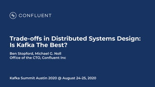 Trade-offs in Distributed Systems Design:
Is Kafka The Best?
Ben Stopford, Michael G. Noll
Ofﬁce of the CTO, Conﬂuent Inc
Kafka Summit Austin 2020 @ August 24-25, 2020
 
