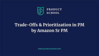 www.productschool.com
Trade-Offs & Prioritization in PM
by Amazon Sr PM
 