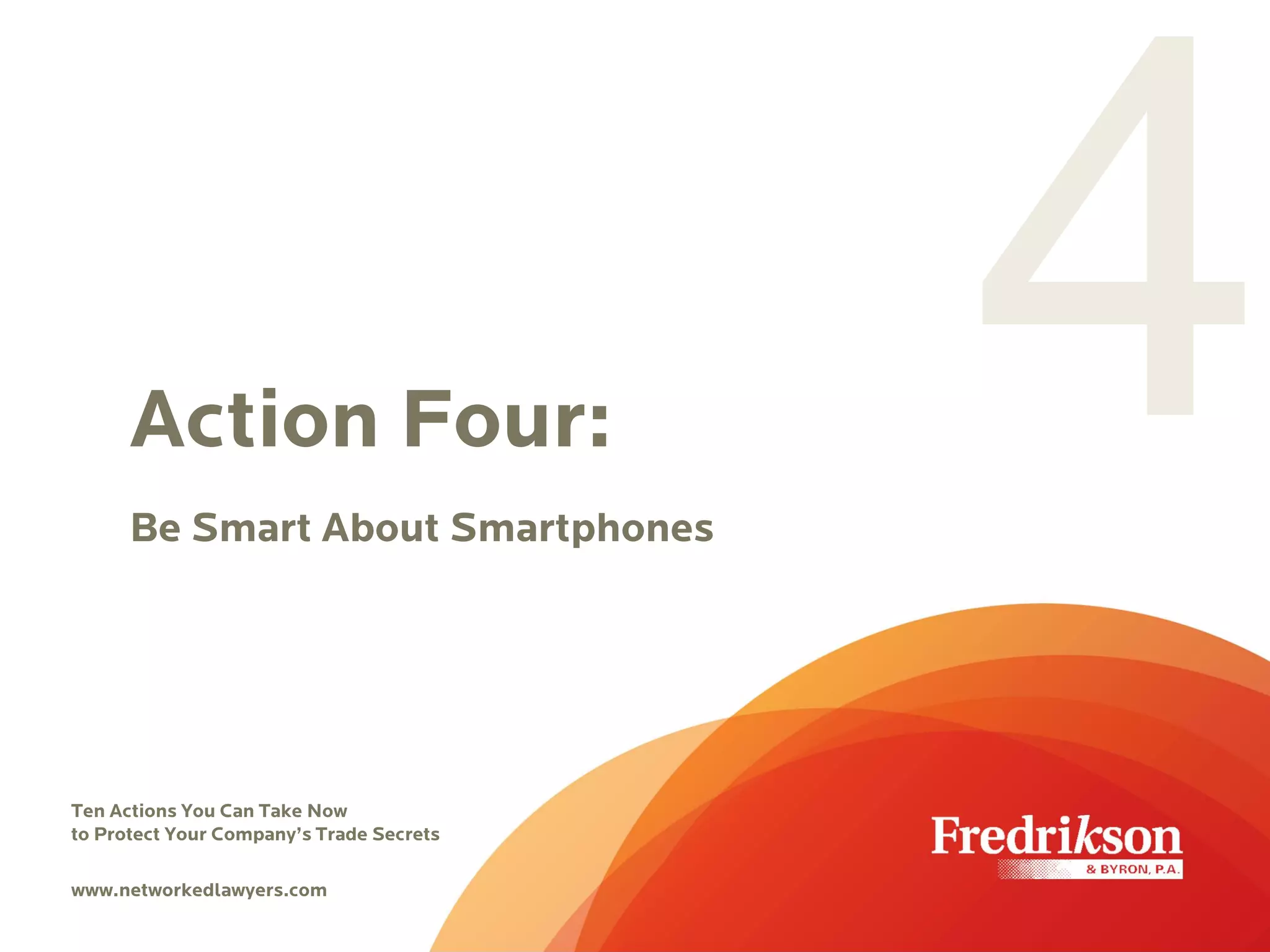 Action Four:
Be Smart About Smartphones
Ten Actions You Can Take Now
to Protect Your Company’s Trade Secrets
www.networkedlawyers.com
 