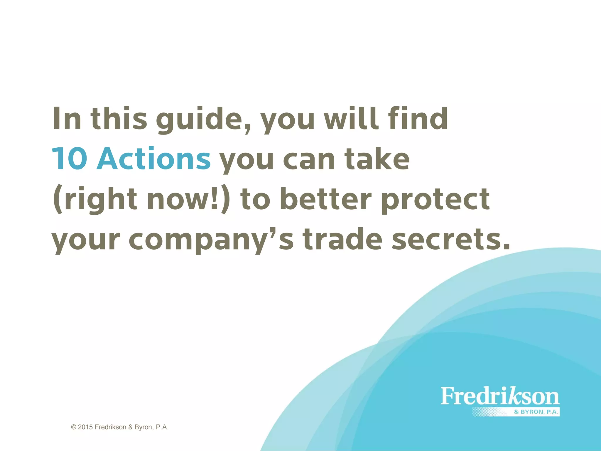 In this guide, you will find
10 Actions you can take
(right now!) to better protect
your company’s trade secrets.
© 2015 Fredrikson & Byron, P.A.
 